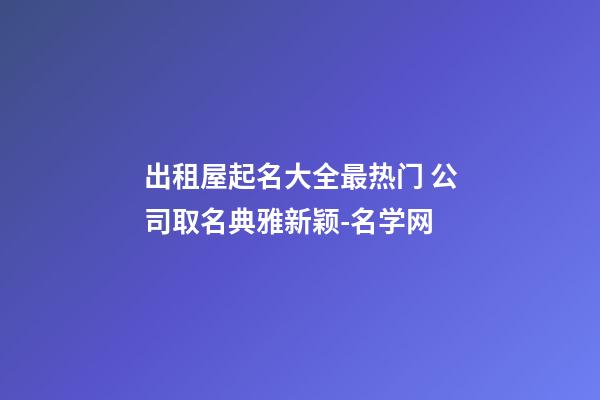 出租屋起名大全最热门 公司取名典雅新颖-名学网-第1张-公司起名-玄机派